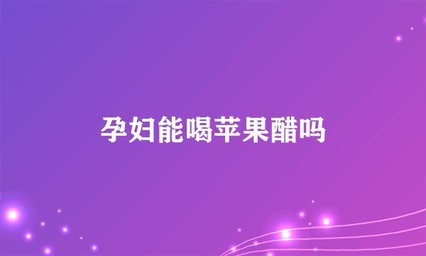 孕妇能喝苹果醋吗