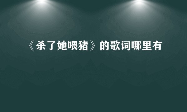 《杀了她喂猪》的歌词哪里有