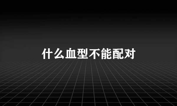 什么血型不能配对