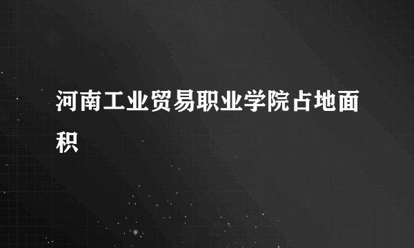 河南工业贸易职业学院占地面积