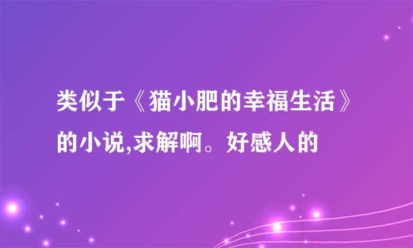 类似于《猫小肥的幸福生活》的小说,求解啊。好感人的