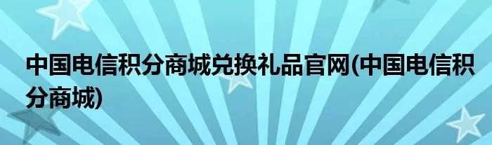 中国电信积分商城兑换礼品官网(中国电信积分商城)