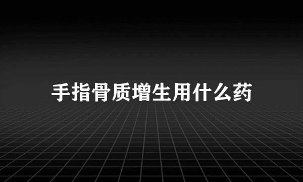 手指骨质增生用什么药