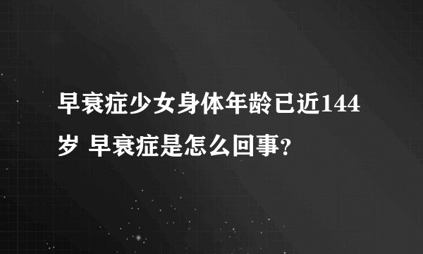早衰症少女身体年龄已近144岁 早衰症是怎么回事?