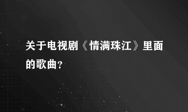 关于电视剧《情满珠江》里面的歌曲？