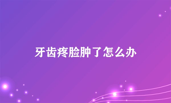 牙齿疼脸肿了怎么办