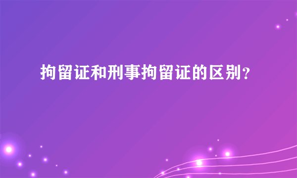 拘留证和刑事拘留证的区别？