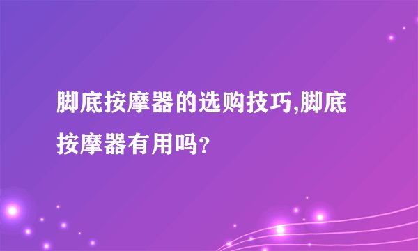 脚底按摩器的选购技巧,脚底按摩器有用吗？