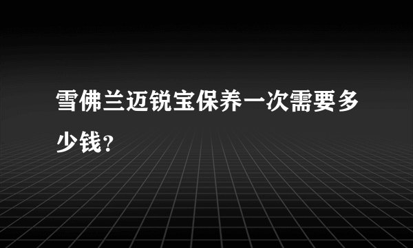 雪佛兰迈锐宝保养一次需要多少钱？