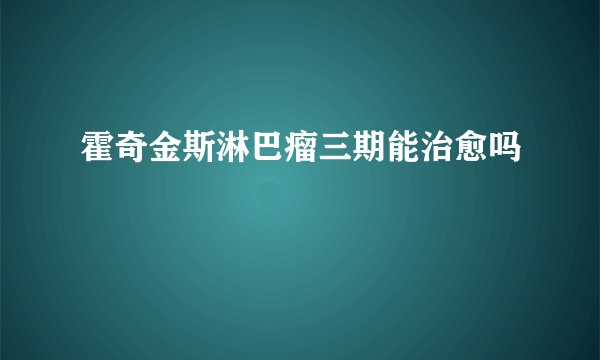 霍奇金斯淋巴瘤三期能治愈吗