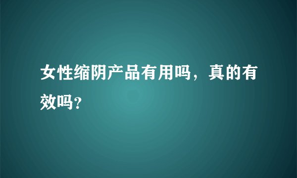 女性缩阴产品有用吗，真的有效吗？