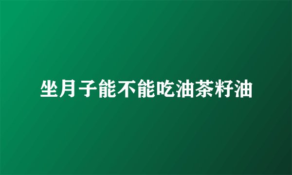 坐月子能不能吃油茶籽油