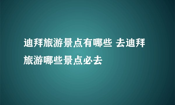 迪拜旅游景点有哪些 去迪拜旅游哪些景点必去