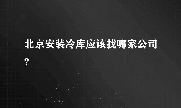 北京安装冷库应该找哪家公司?