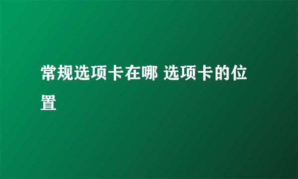 常规选项卡在哪 选项卡的位置