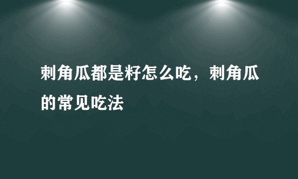 刺角瓜都是籽怎么吃，刺角瓜的常见吃法