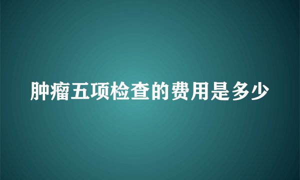肿瘤五项检查的费用是多少