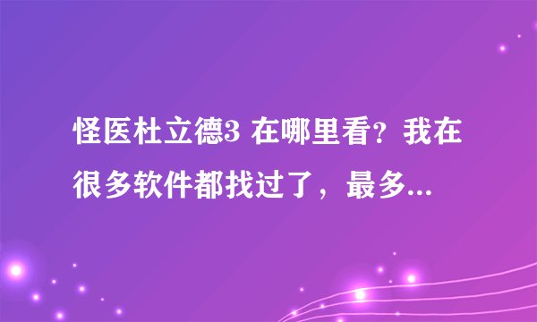怪医杜立德3 在哪里看？我在很多软件都找过了，最多就是片花，但是4/5都有唯独没有三