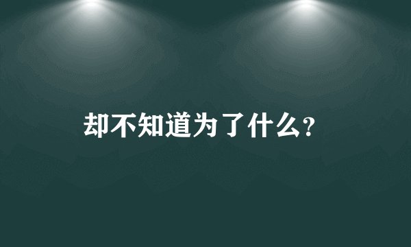 却不知道为了什么?