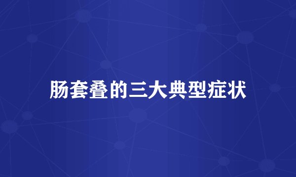 肠套叠的三大典型症状