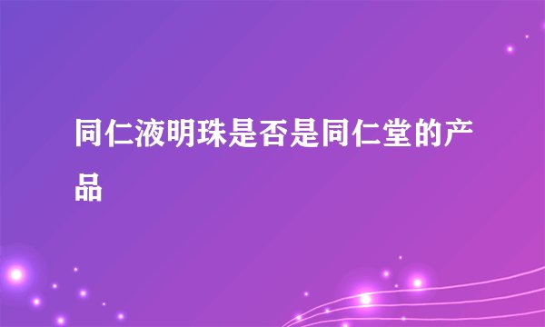同仁液明珠是否是同仁堂的产品