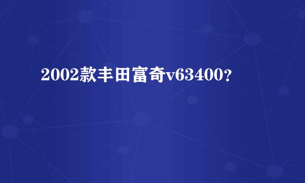 2002款丰田富奇v63400？