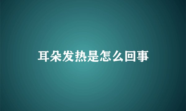 耳朵发热是怎么回事