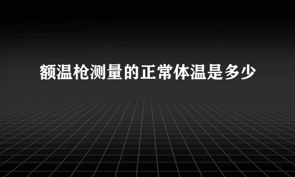 额温枪测量的正常体温是多少