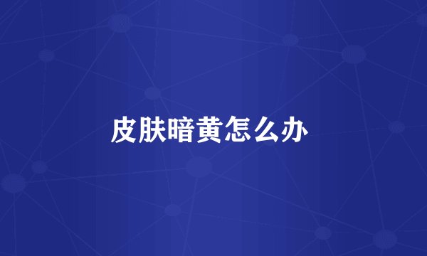 皮肤暗黄怎么办 