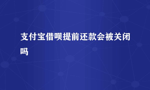支付宝借呗提前还款会被关闭吗