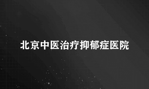 北京中医治疗抑郁症医院