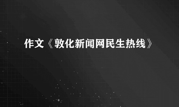 作文《敦化新闻网民生热线》