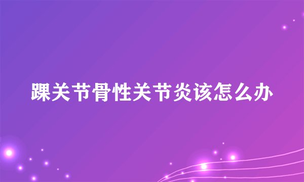 踝关节骨性关节炎该怎么办