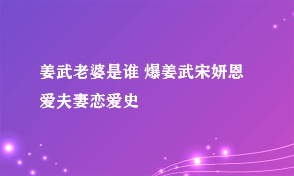 姜武老婆是谁 爆姜武宋妍恩爱夫妻恋爱史