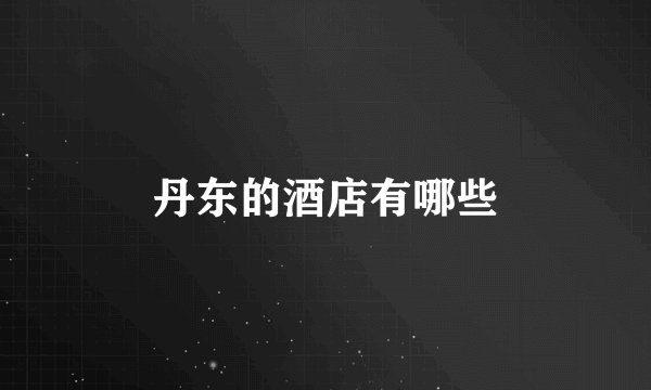 丹东的酒店有哪些