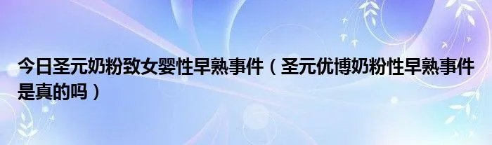今日圣元奶粉致女婴性早熟事件（圣元优博奶粉性早熟事件是真的吗）