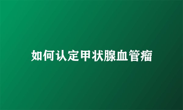 如何认定甲状腺血管瘤