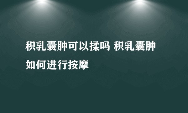 积乳囊肿可以揉吗 积乳囊肿如何进行按摩