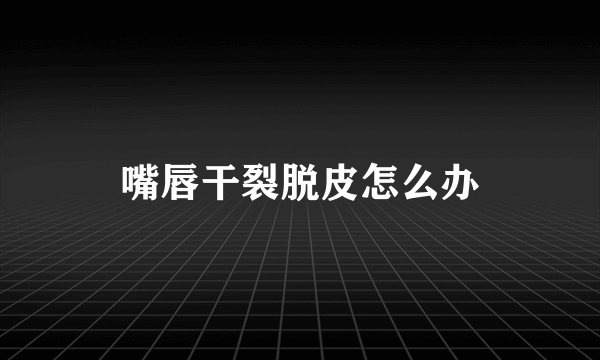 嘴唇干裂脱皮怎么办