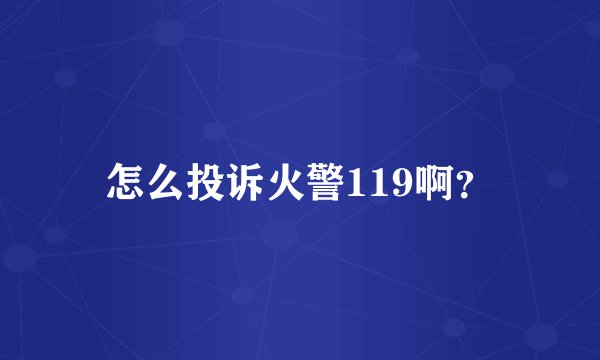 怎么投诉火警119啊？