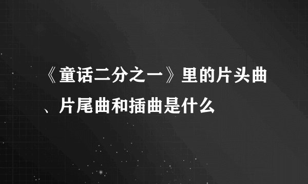 《童话二分之一》里的片头曲、片尾曲和插曲是什么