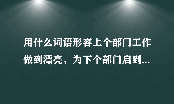 用什么词语形容上个部门工作做到漂亮,为下个部门启到dian62fan?