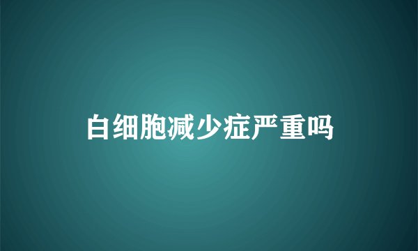 白细胞减少症严重吗