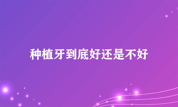 种植牙到底好还是不好
