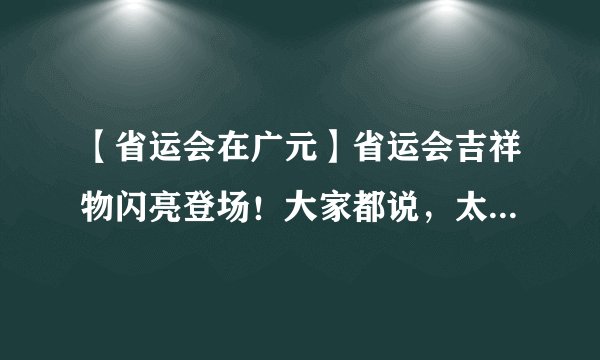 【省运会在广元】省运会吉祥物闪亮登场!大家都说,太有特色了!而背后的故事却是……
