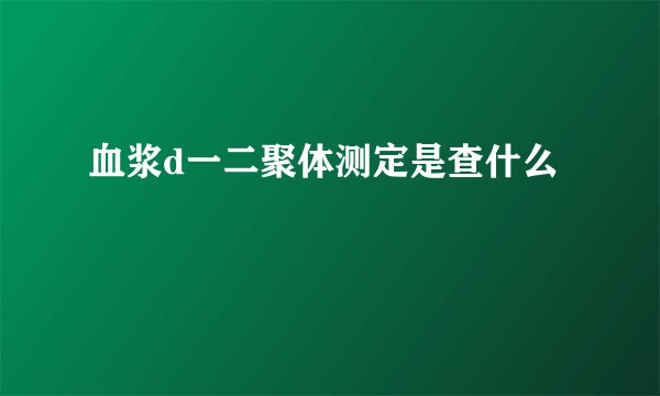 血浆d一二聚体测定是查什么