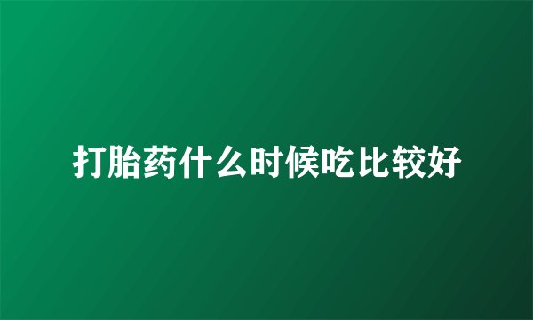 打胎药什么时候吃比较好