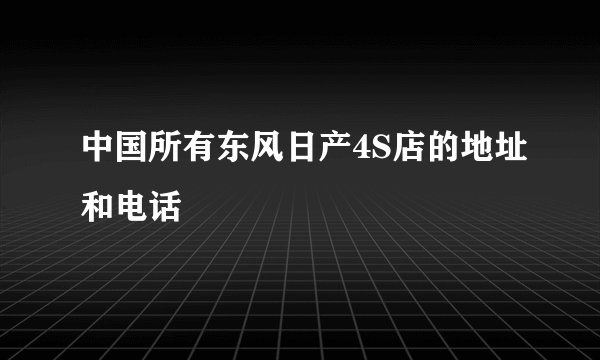 中国所有东风日产4S店的地址和电话