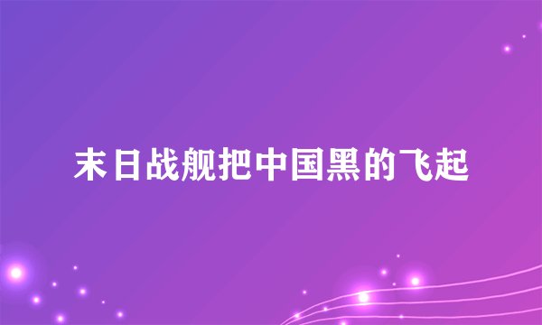 末日战舰把中国黑的飞起