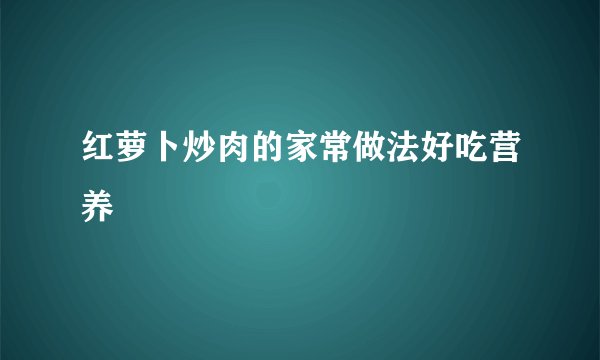 红萝卜炒肉的家常做法好吃营养